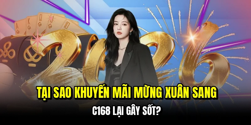 Tại sao khuyến mãi mừng xuân sang C168 lại gây sốt?